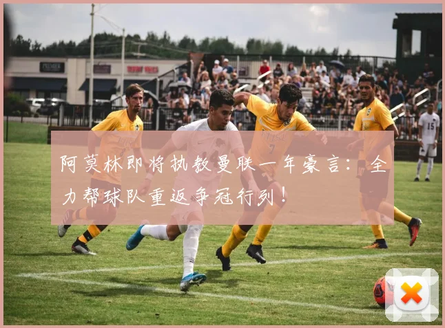 阿莫林即将执教曼联一年豪言：全力帮球队重返争冠行列！
