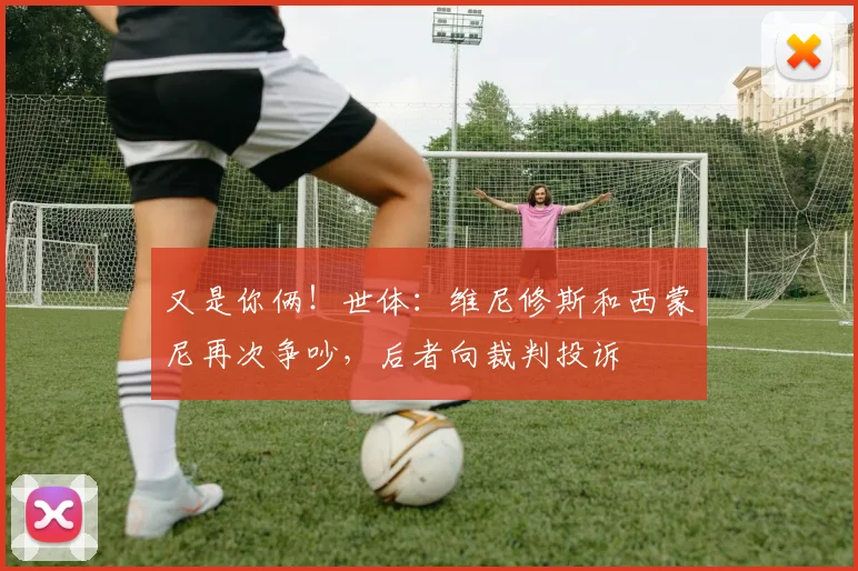 又是你俩！世体：维尼修斯和西蒙尼再次争吵，后者向裁判投诉